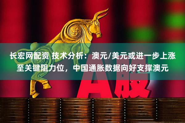 长宏网配资 技术分析：澳元/美元或进一步上涨至关键阻力位，中国通胀数据向好支撑澳元