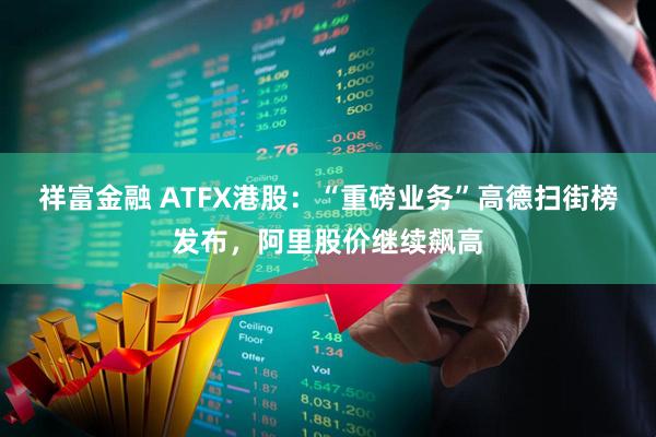 祥富金融 ATFX港股:“重磅业务”高德扫街榜发布,阿里股价继续飙高