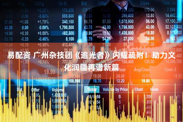 易配资 广州杂技团《追光者》闪耀疏附！助力文化润疆再谱新篇