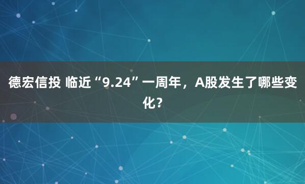 德宏信投 临近“9.24”一周年,A股发生了哪些变化?