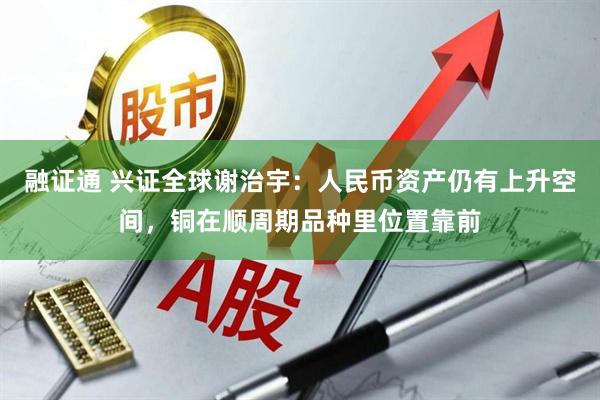 融证通 兴证全球谢治宇：人民币资产仍有上升空间，铜在顺周期品种里位置靠前