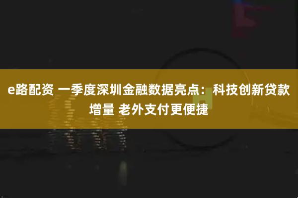 e路配资 一季度深圳金融数据亮点:科技创新贷款增量 老外支付更便捷