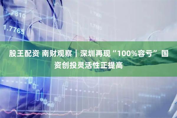 股王配资 南财观察｜深圳再现“100%容亏” 国资创投灵活性正提高