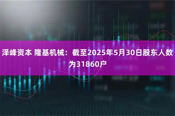 泽峰资本 隆基机械：截至2025年5月30日股东人数为31860户