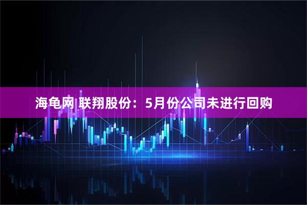 海龟网 联翔股份：5月份公司未进行回购