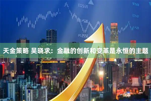 天金策略 吴晓求:金融的创新和变革是永恒的主题
