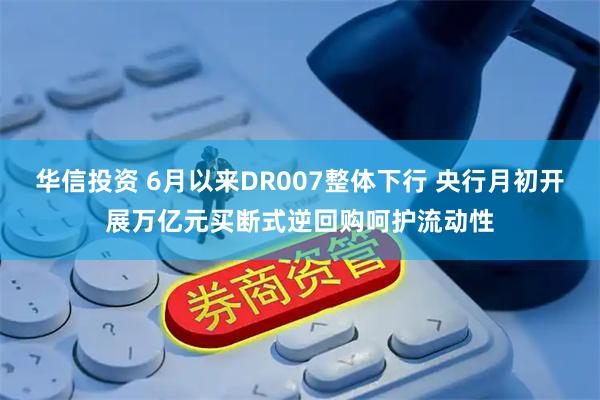华信投资 6月以来DR007整体下行 央行月初开展万亿元买断式逆回购呵护流动性