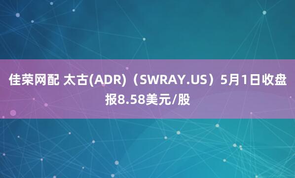 佳荣网配 太古(ADR)（SWRAY.US）5月1日收盘报8.58美元/股