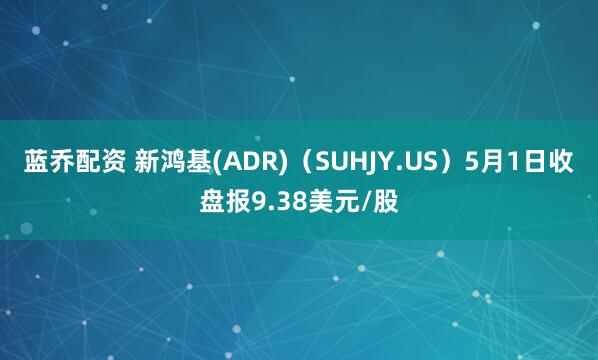 蓝乔配资 新鸿基(ADR)（SUHJY.US）5月1日收盘报9.38美元/股