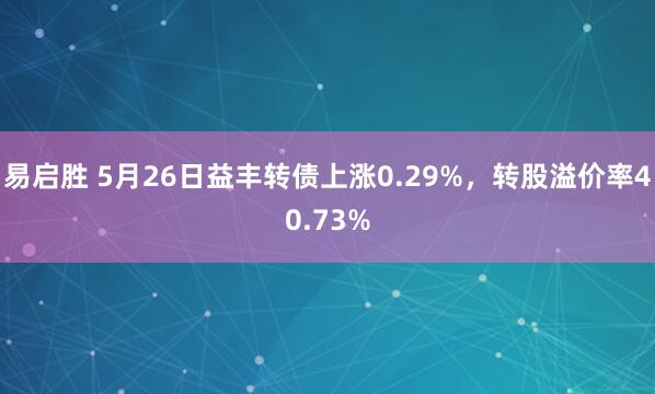 易启胜 5月26日益丰转债上涨0.29%，转股溢价率40.73%