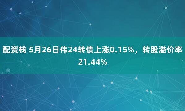 配资栈 5月26日伟24转债上涨0.15%，转股溢价率21.44%