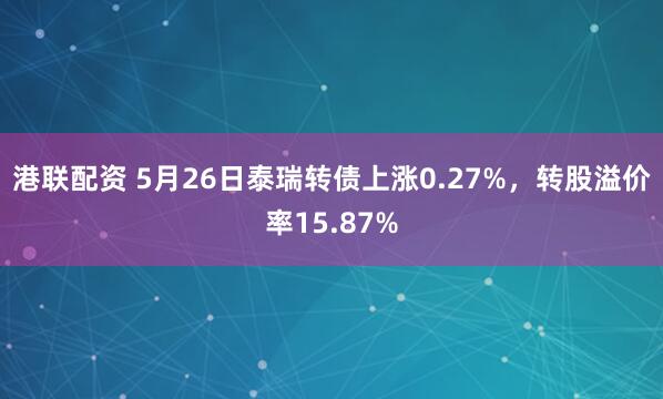 港联配资 5月26日泰瑞转债上涨0.27%，转股溢价率15.87%