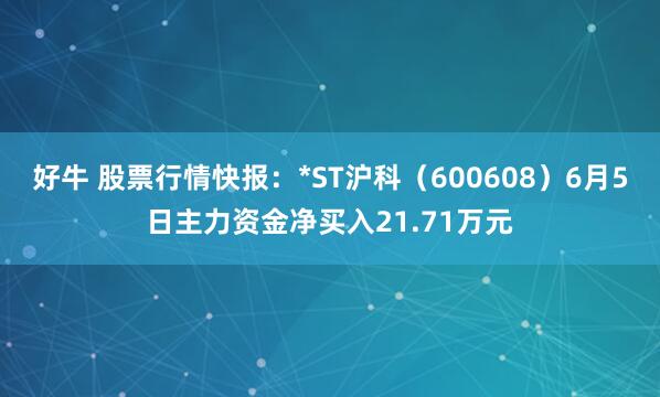 好牛 股票行情快报：*ST沪科（600608）6月5日主力资金净买入21.71万元