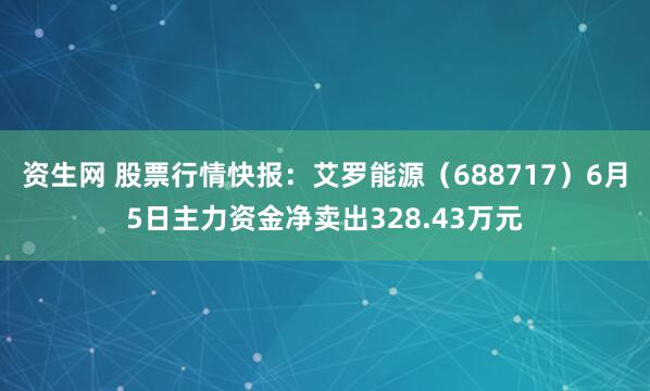 资生网 股票行情快报：艾罗能源（688717）6月5日主力资金净卖出328.43万元