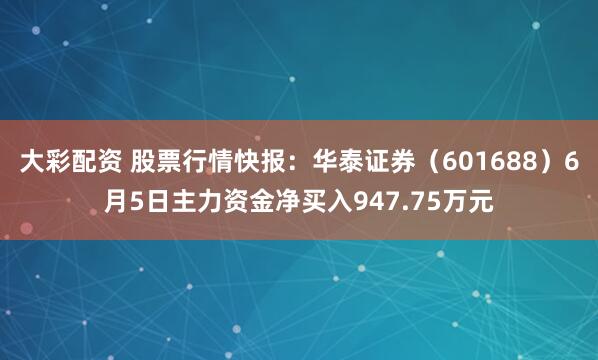 大彩配资 股票行情快报：华泰证券（601688）6月5日主力资金净买入947.75万元