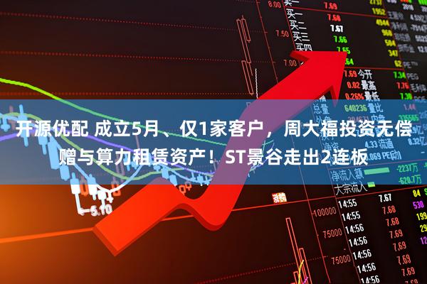 开源优配 成立5月、仅1家客户,周大福投资无偿赠与算力租赁资产!ST景谷走出2连板