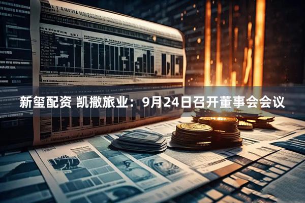 新玺配资 凯撒旅业:9月24日召开董事会会议