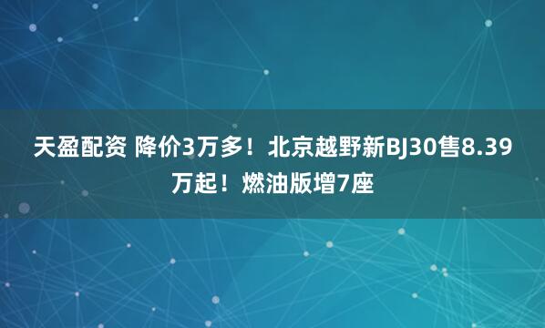 天盈配资 降价3万多！北京越野新BJ30售8.39万起！燃油版增7座