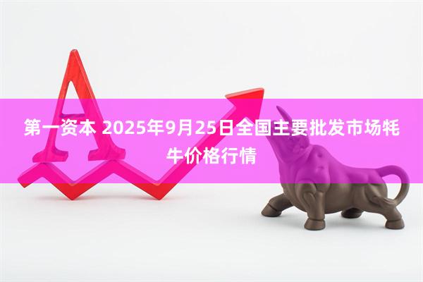 第一资本 2025年9月25日全国主要批发市场牦牛价格行情