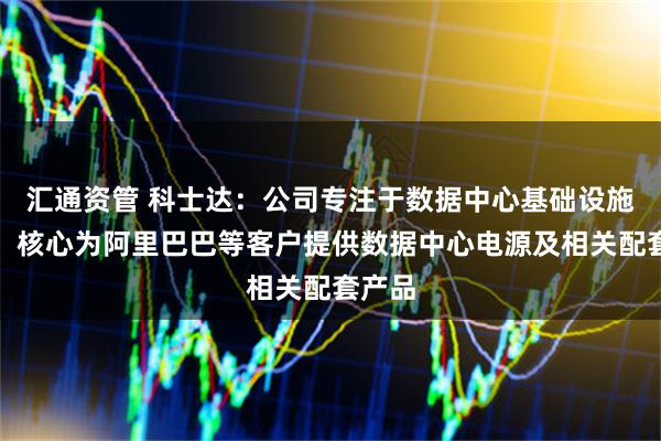 汇通资管 科士达：公司专注于数据中心基础设施领域，核心为阿里巴巴等客户提供数据中心电源及相关配套产品