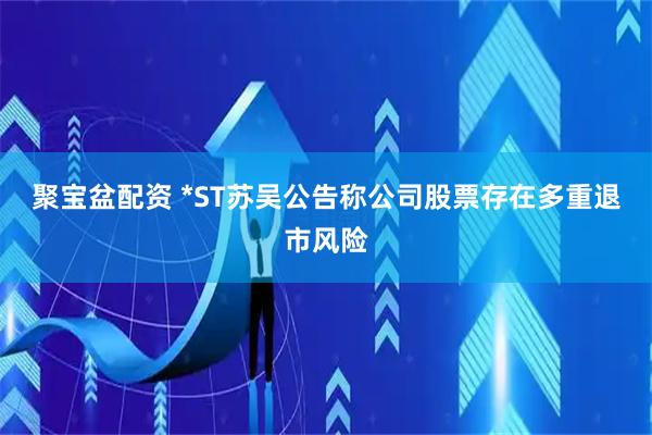聚宝盆配资 *ST苏吴公告称公司股票存在多重退市风险