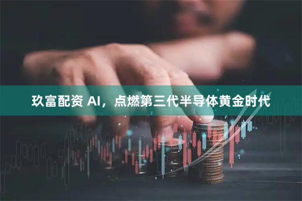 玖富配资 AI,点燃第三代半导体黄金时代