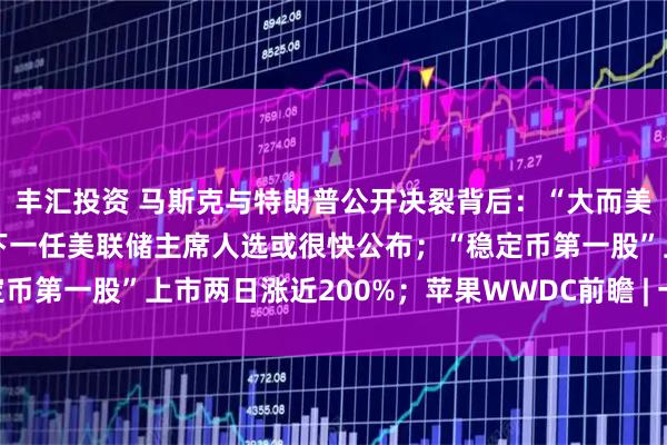 丰汇投资 马斯克与特朗普公开决裂背后：“大而美”法案动了谁的奶酪？下一任美联储主席人选或很快公布；“稳定币第一股”上市两日涨近200%；苹果WWDC前瞻 | 一周国际财经