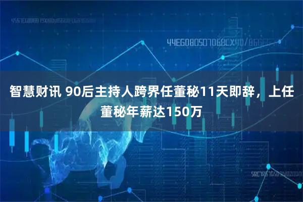 智慧财讯 90后主持人跨界任董秘11天即辞,上任董秘年薪达150万