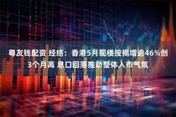 粤友钱配资 经络:香港5月现楼按揭增逾46%创3个月高 息口回落推动整体入市气氛