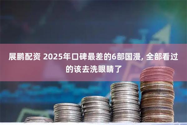 展鹏配资 2025年口碑最差的6部国漫, 全部看过的该去洗眼睛了