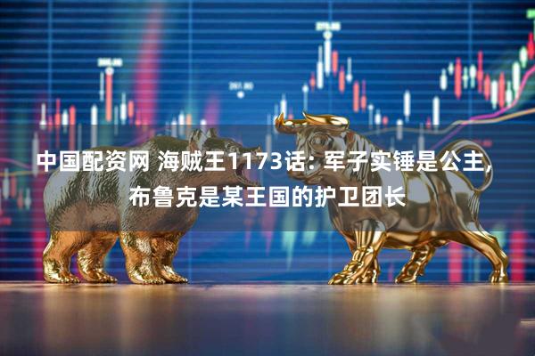 中国配资网 海贼王1173话: 军子实锤是公主, 布鲁克是某王国的护卫团长