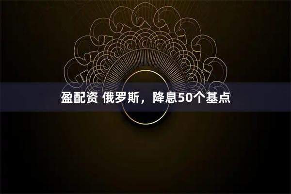 盈配资 俄罗斯，降息50个基点