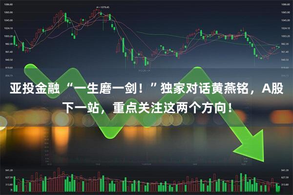 亚投金融 “一生磨一剑！”独家对话黄燕铭，A股下一站，重点关注这两个方向！