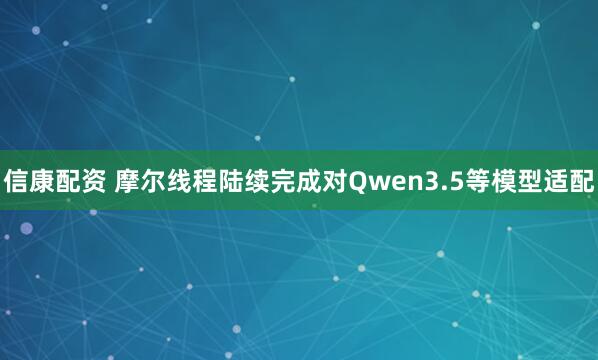 信康配资 摩尔线程陆续完成对Qwen3.5等模型适配