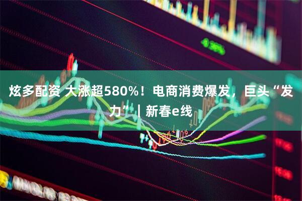 炫多配资 大涨超580%！电商消费爆发，巨头“发力”｜新春e线