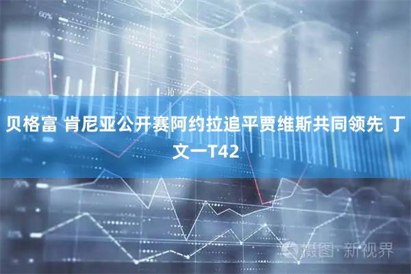 贝格富 肯尼亚公开赛阿约拉追平贾维斯共同领先 丁文一T42
