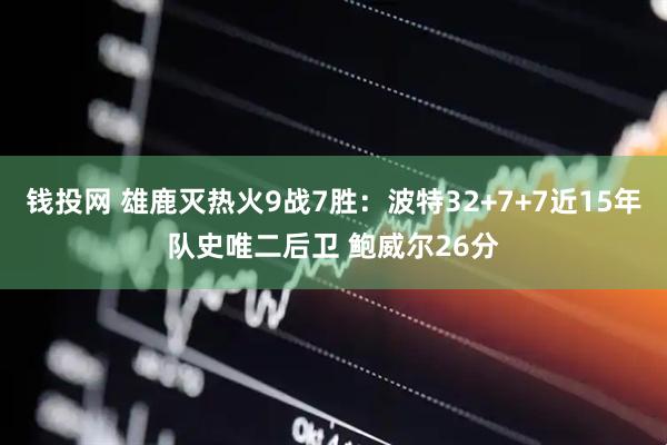 钱投网 雄鹿灭热火9战7胜：波特32+7+7近15年队史唯二后卫 鲍威尔26分