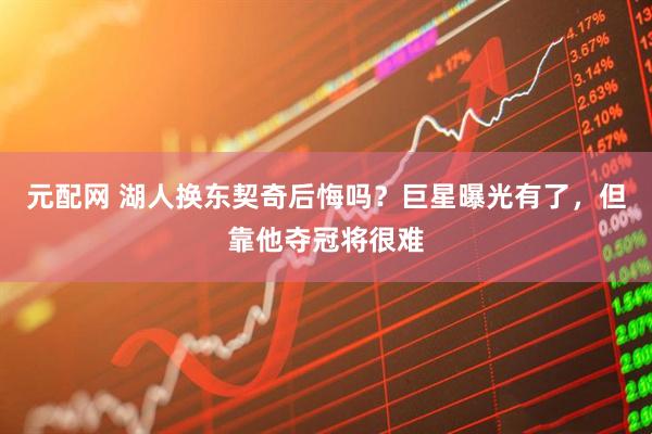 元配网 湖人换东契奇后悔吗?巨星曝光有了,但靠他夺冠将很难