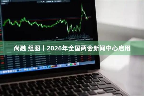 尚融 组图丨2026年全国两会新闻中心启用