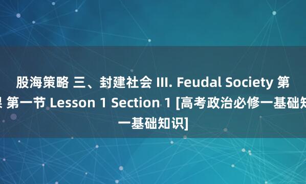 股海策略 三、封建社会 III. Feudal Society 第一课 第一节 Lesson 1 Section 1 [高考政治必修一基础知识]
