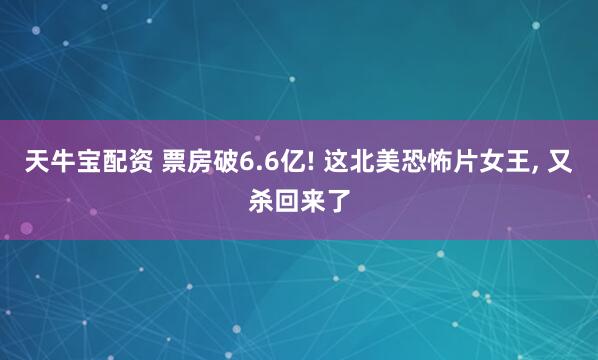 天牛宝配资 票房破6.6亿! 这北美恐怖片女王, 又杀回来了