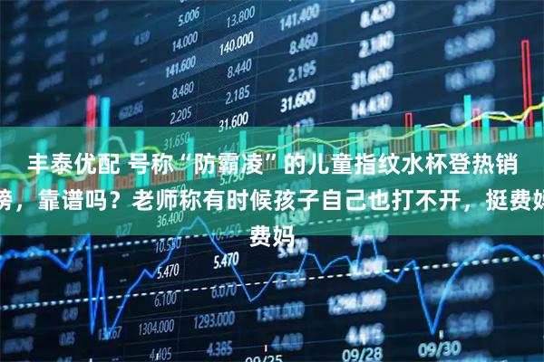 丰泰优配 号称“防霸凌”的儿童指纹水杯登热销榜,靠谱吗?老师称有时候孩子自己也打不开,挺费妈