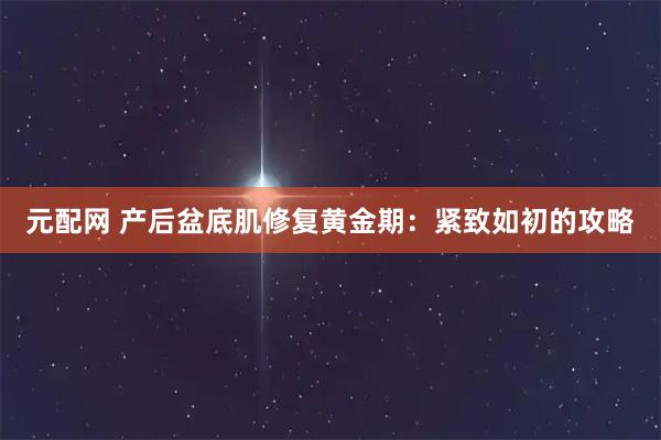 元配网 产后盆底肌修复黄金期：紧致如初的攻略