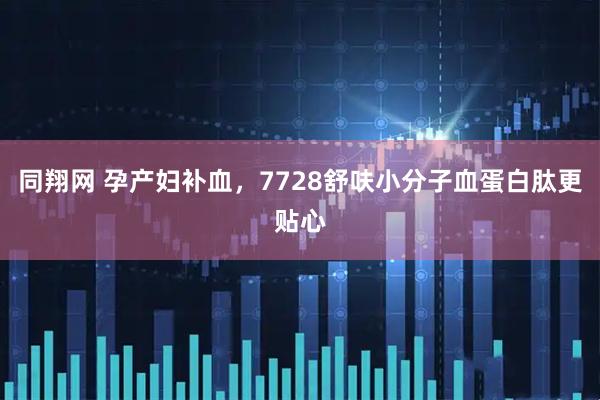 同翔网 孕产妇补血，7728舒呋小分子血蛋白肽更贴心