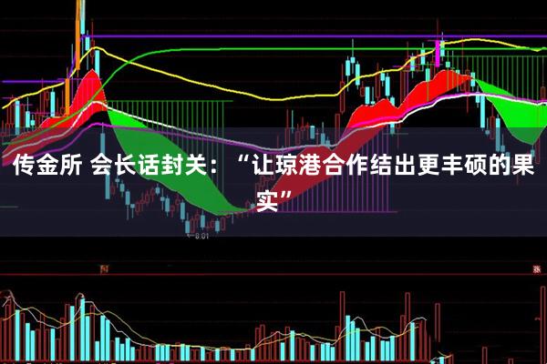 传金所 会长话封关：“让琼港合作结出更丰硕的果实”