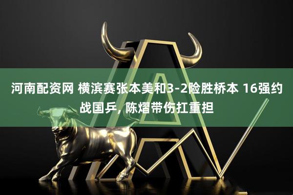 河南配资网 横滨赛张本美和3-2险胜桥本 16强约战国乒, 陈熠带伤扛重担
