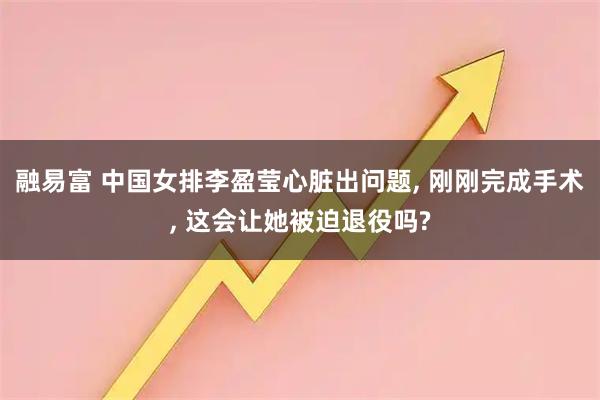 融易富 中国女排李盈莹心脏出问题, 刚刚完成手术, 这会让她被迫退役吗?